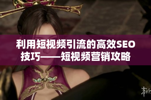 利用短视频引流的高效SEO技巧——短视频营销攻略