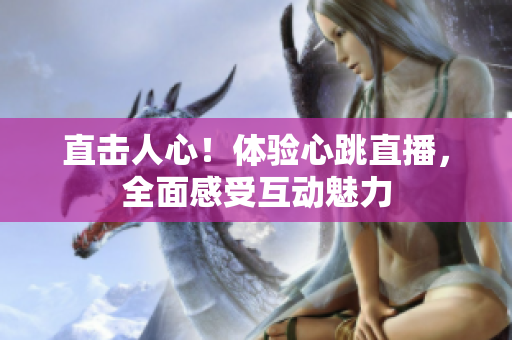 直击人心！体验心跳直播，全面感受互动魅力
