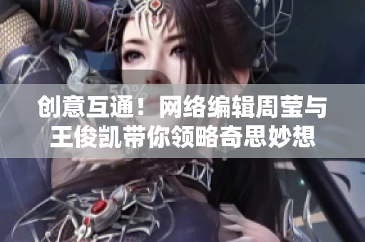 创意互通！网络编辑周莹与王俊凯带你领略奇思妙想