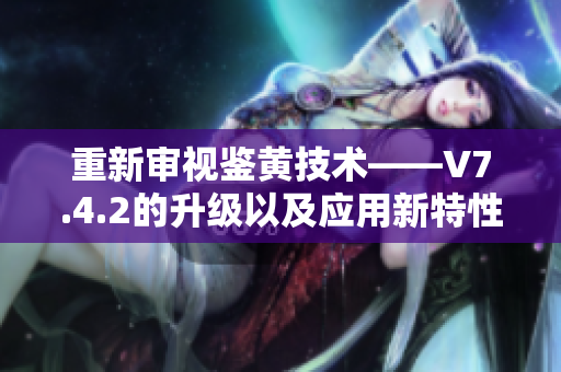 重新审视鉴黄技术——V7.4.2的升级以及应用新特性