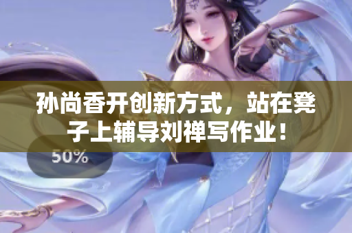 孙尚香开创新方式，站在凳子上辅导刘禅写作业！