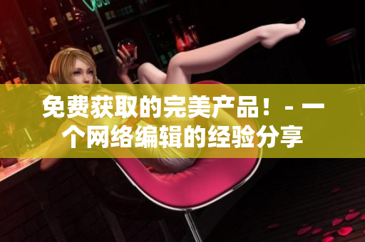免费获取的完美产品！- 一个网络编辑的经验分享