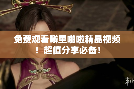 免费观看噼里啪啦精品视频！超值分享必备！