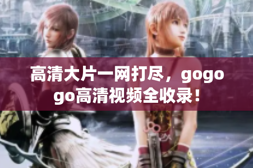 高清大片一网打尽，gogogo高清视频全收录！