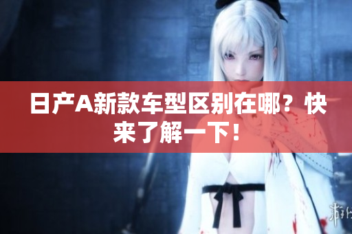 日产A新款车型区别在哪？快来了解一下！