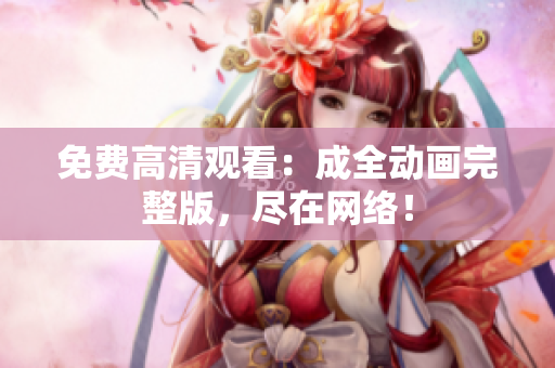 免费高清观看：成全动画完整版，尽在网络！