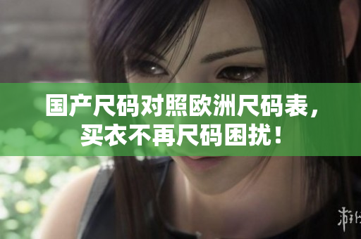 国产尺码对照欧洲尺码表，买衣不再尺码困扰！