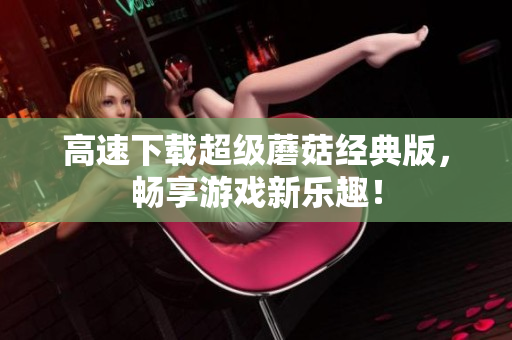 高速下载超级蘑菇经典版，畅享游戏新乐趣！