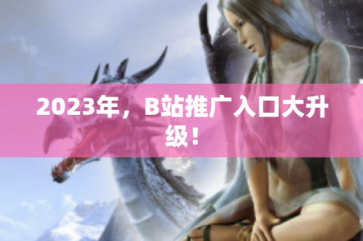 2023年，B站推广入口大升级！