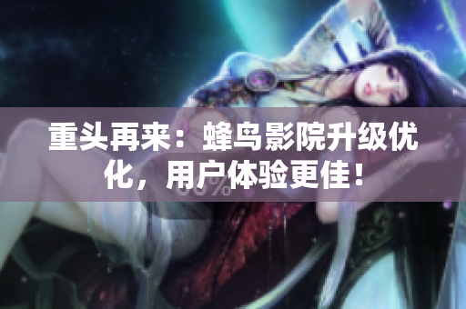 重头再来：蜂鸟影院升级优化，用户体验更佳！