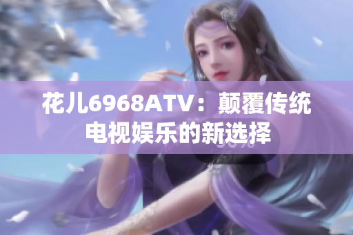 花儿6968ATV：颠覆传统电视娱乐的新选择