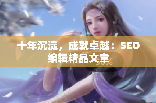 十年沉淀，成就卓越：SEO编辑精品文章