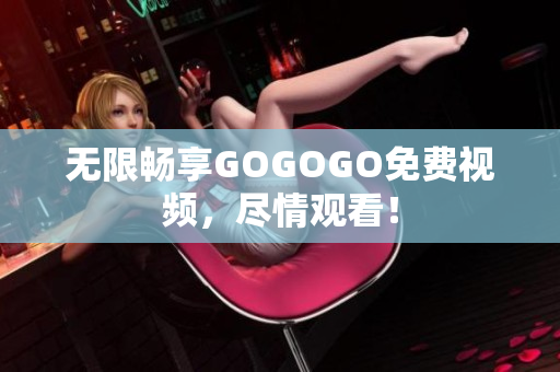 无限畅享GOGOGO免费视频，尽情观看！