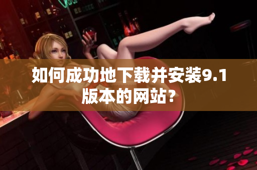 如何成功地下载并安装9.1版本的网站？