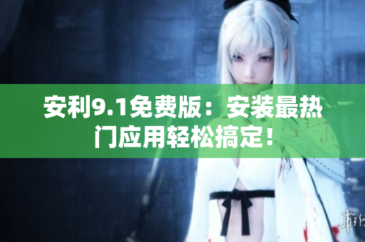 安利9.1免费版：安装最热门应用轻松搞定！