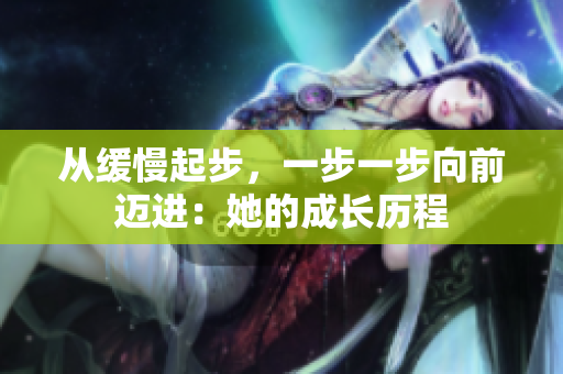 从缓慢起步，一步一步向前迈进：她的成长历程
