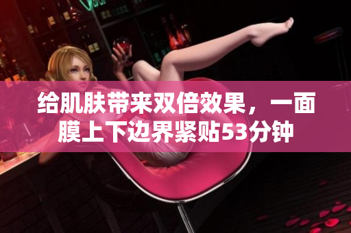 给肌肤带来双倍效果，一面膜上下边界紧贴53分钟