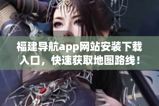 福建导航app网站安装下载入口，快速获取地图路线！