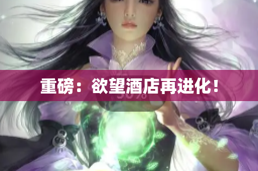 重磅：欲望酒店再进化！
