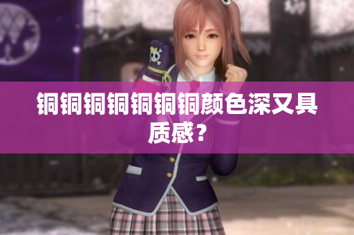 铜铜铜铜铜铜铜颜色深又具质感？