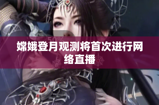 嫦娥登月观测将首次进行网络直播