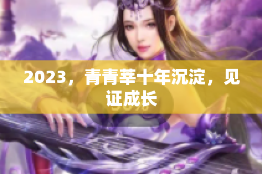 2023，青青莘十年沉淀，见证成长