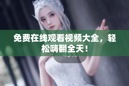 免费在线观看视频大全，轻松嗨翻全天！