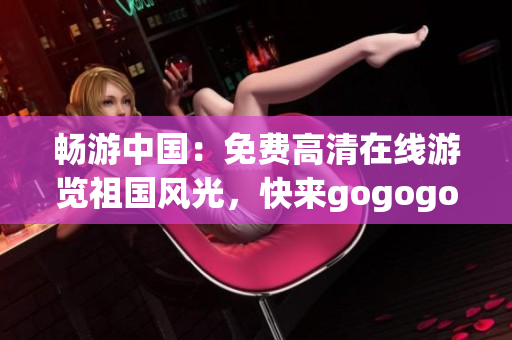 畅游中国：免费高清在线游览祖国风光，快来gogogo！