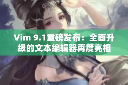 Vim 9.1重磅发布：全面升级的文本编辑器再度亮相