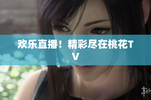 欢乐直播！精彩尽在桃花TV