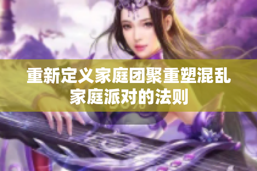 重新定义家庭团聚重塑混乱家庭派对的法则