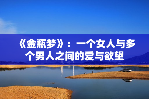 《金瓶梦》：一个女人与多个男人之间的爱与欲望
