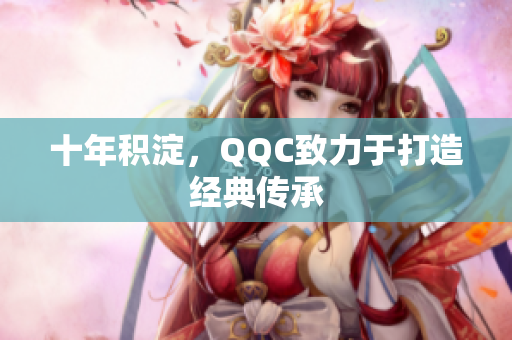 十年积淀，QQC致力于打造经典传承