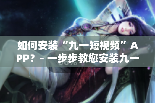 如何安装“九一短视频”APP？- 一步步教您安装九一短视频的方法