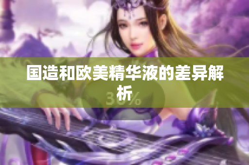 国造和欧美精华液的差异解析