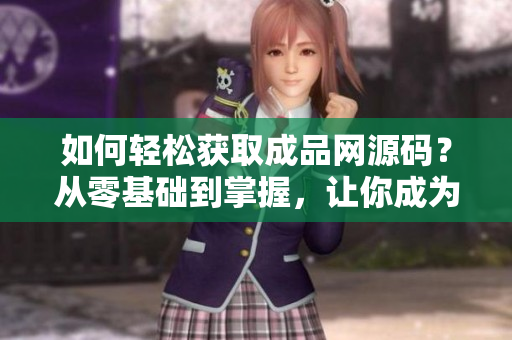 如何轻松获取成品网源码？从零基础到掌握，让你成为SEO大牛！