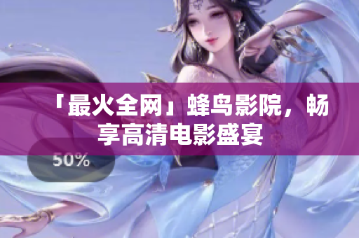 「最火全网」蜂鸟影院，畅享高清电影盛宴
