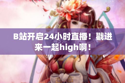 B站开启24小时直播！戳进来一起high啊！