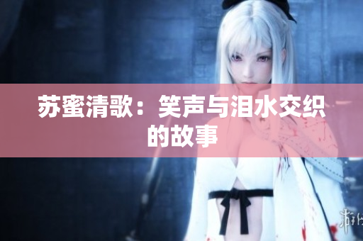 苏蜜清歌：笑声与泪水交织的故事