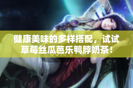 健康美味的多样搭配，试试草莓丝瓜芭乐鸭脖奶茶！