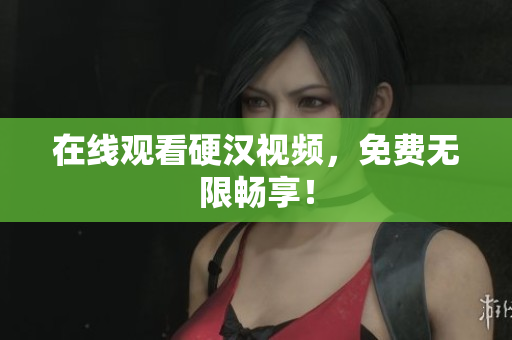 在线观看硬汉视频，免费无限畅享！