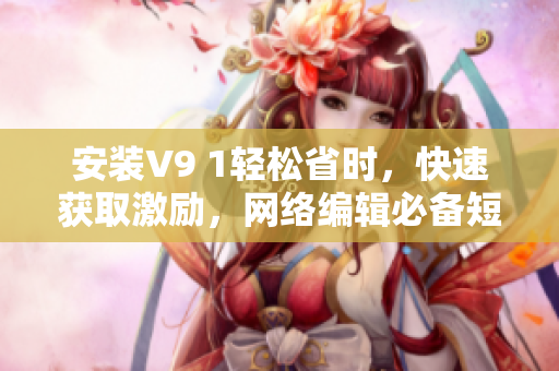 安装V9 1轻松省时，快速获取激励，网络编辑必备短视频素材