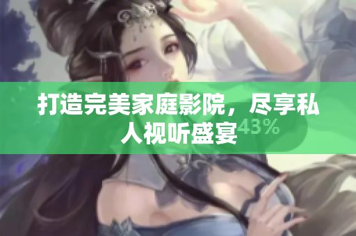 打造完美家庭影院，尽享私人视听盛宴
