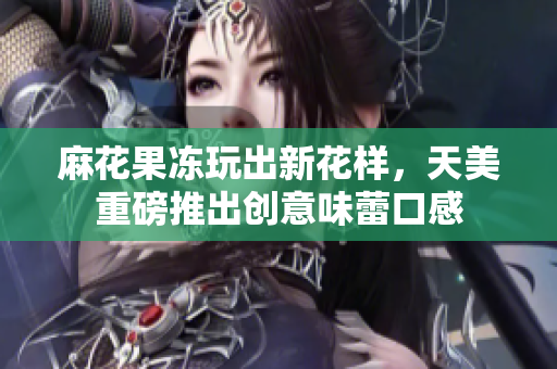 麻花果冻玩出新花样，天美重磅推出创意味蕾口感