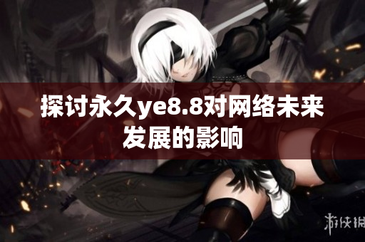 探讨永久ye8.8对网络未来发展的影响