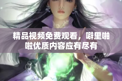 精品视频免费观看，噼里啪啦优质内容应有尽有