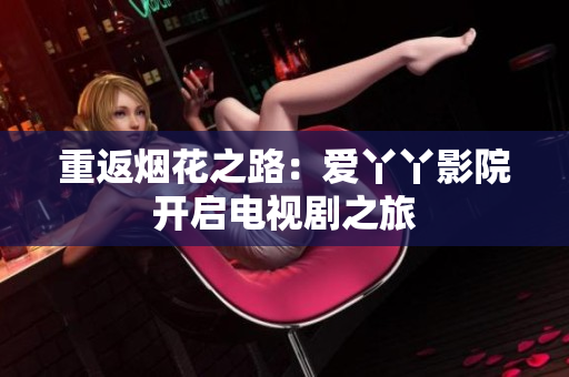 重返烟花之路：爱丫丫影院开启电视剧之旅