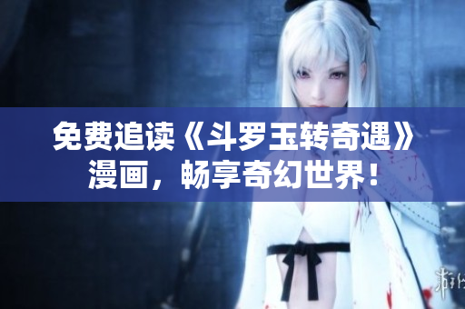 免费追读《斗罗玉转奇遇》漫画，畅享奇幻世界！