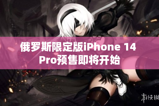 俄罗斯限定版iPhone 14 Pro预售即将开始