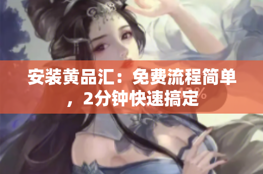 安装黄品汇：免费流程简单，2分钟快速搞定